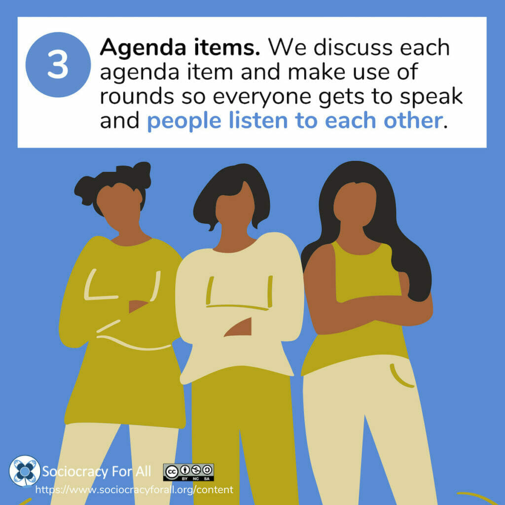 3. Agenda items. We discuss each agenda item and make use of rounds so everyone gets to speak and people listen to each other.
